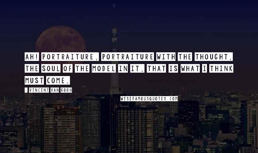 Vincent Van Gogh Quotes: Ah! Portraiture, portraiture with the thought, the soul of the model in it, that is what I think must come.