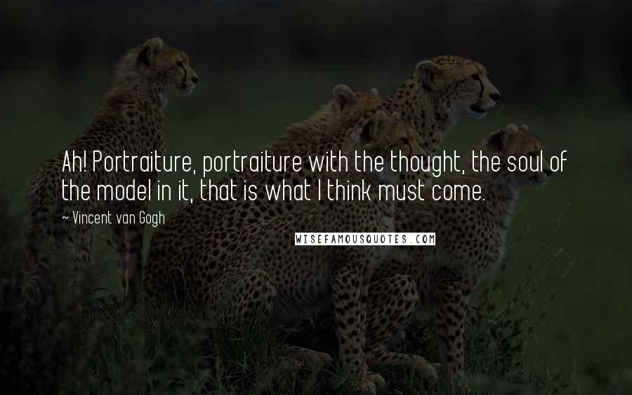 Vincent Van Gogh Quotes: Ah! Portraiture, portraiture with the thought, the soul of the model in it, that is what I think must come.