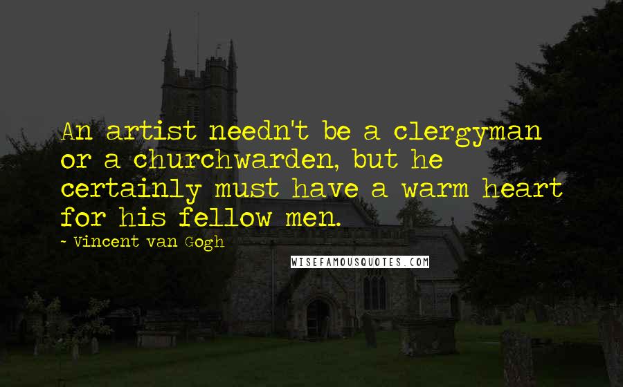 Vincent Van Gogh Quotes: An artist needn't be a clergyman or a churchwarden, but he certainly must have a warm heart for his fellow men.