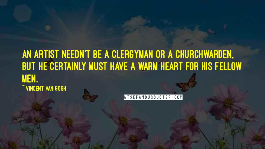 Vincent Van Gogh Quotes: An artist needn't be a clergyman or a churchwarden, but he certainly must have a warm heart for his fellow men.