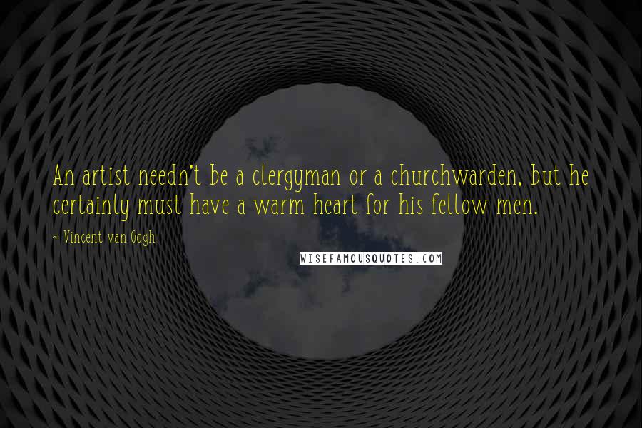 Vincent Van Gogh Quotes: An artist needn't be a clergyman or a churchwarden, but he certainly must have a warm heart for his fellow men.