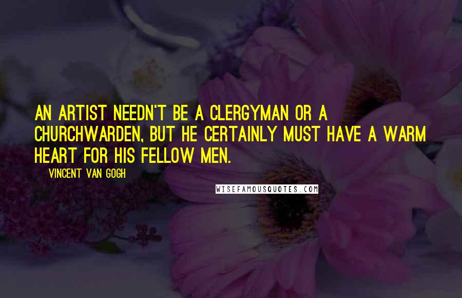 Vincent Van Gogh Quotes: An artist needn't be a clergyman or a churchwarden, but he certainly must have a warm heart for his fellow men.