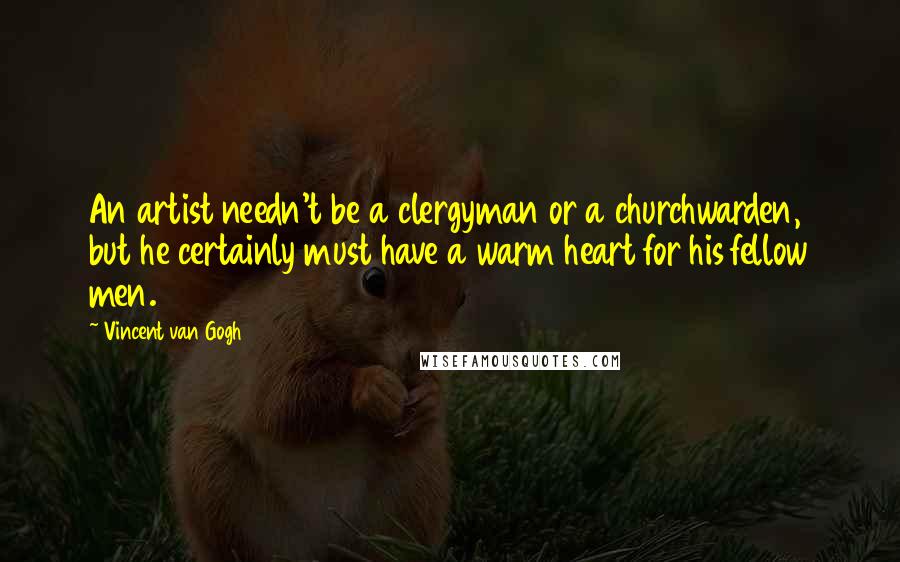 Vincent Van Gogh Quotes: An artist needn't be a clergyman or a churchwarden, but he certainly must have a warm heart for his fellow men.