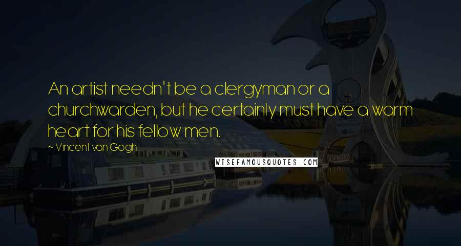Vincent Van Gogh Quotes: An artist needn't be a clergyman or a churchwarden, but he certainly must have a warm heart for his fellow men.