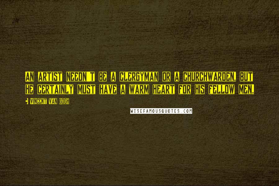 Vincent Van Gogh Quotes: An artist needn't be a clergyman or a churchwarden, but he certainly must have a warm heart for his fellow men.