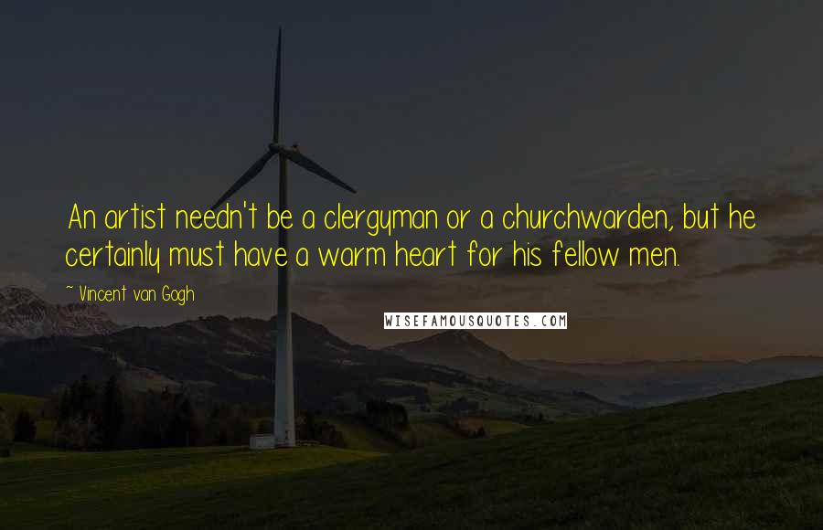 Vincent Van Gogh Quotes: An artist needn't be a clergyman or a churchwarden, but he certainly must have a warm heart for his fellow men.