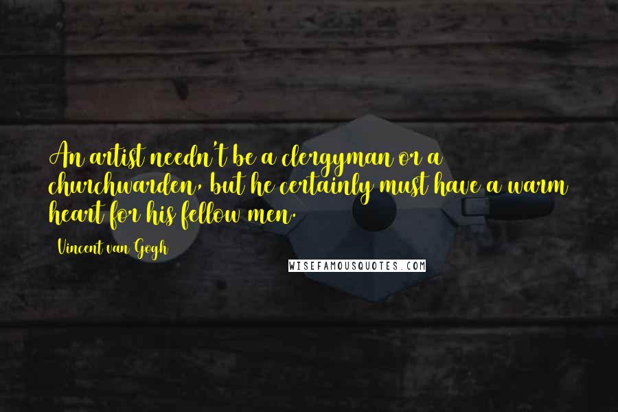Vincent Van Gogh Quotes: An artist needn't be a clergyman or a churchwarden, but he certainly must have a warm heart for his fellow men.