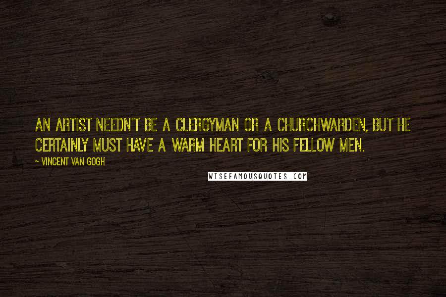 Vincent Van Gogh Quotes: An artist needn't be a clergyman or a churchwarden, but he certainly must have a warm heart for his fellow men.