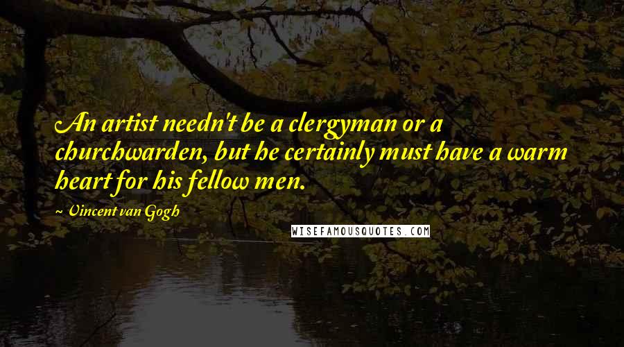 Vincent Van Gogh Quotes: An artist needn't be a clergyman or a churchwarden, but he certainly must have a warm heart for his fellow men.