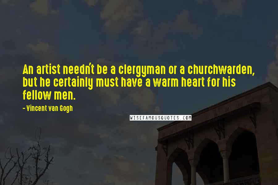 Vincent Van Gogh Quotes: An artist needn't be a clergyman or a churchwarden, but he certainly must have a warm heart for his fellow men.