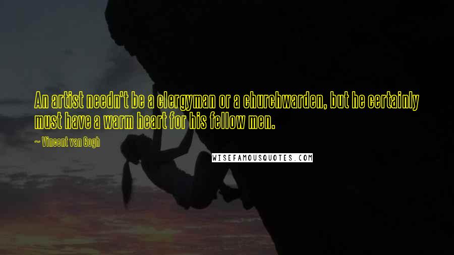 Vincent Van Gogh Quotes: An artist needn't be a clergyman or a churchwarden, but he certainly must have a warm heart for his fellow men.