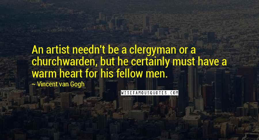 Vincent Van Gogh Quotes: An artist needn't be a clergyman or a churchwarden, but he certainly must have a warm heart for his fellow men.