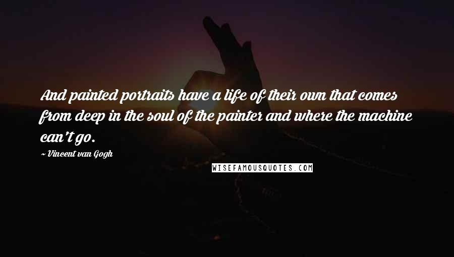 Vincent Van Gogh Quotes: And painted portraits have a life of their own that comes from deep in the soul of the painter and where the machine can't go.