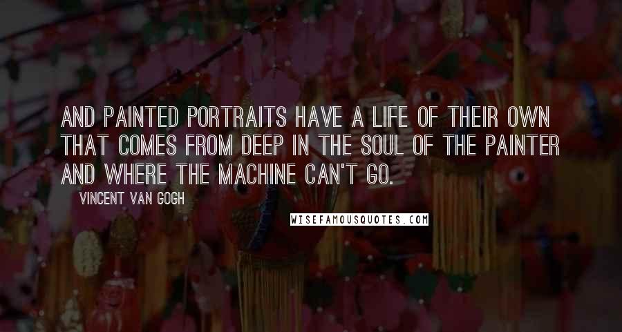 Vincent Van Gogh Quotes: And painted portraits have a life of their own that comes from deep in the soul of the painter and where the machine can't go.