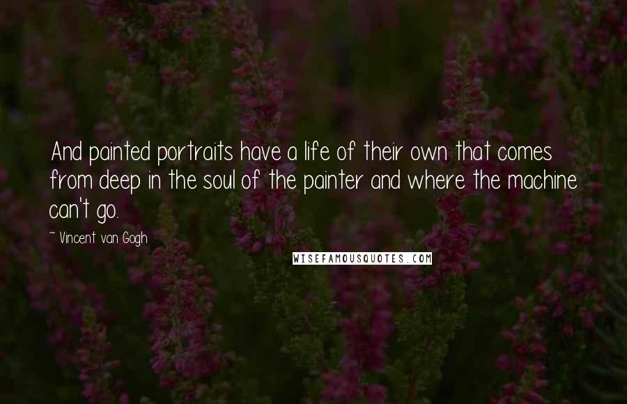 Vincent Van Gogh Quotes: And painted portraits have a life of their own that comes from deep in the soul of the painter and where the machine can't go.