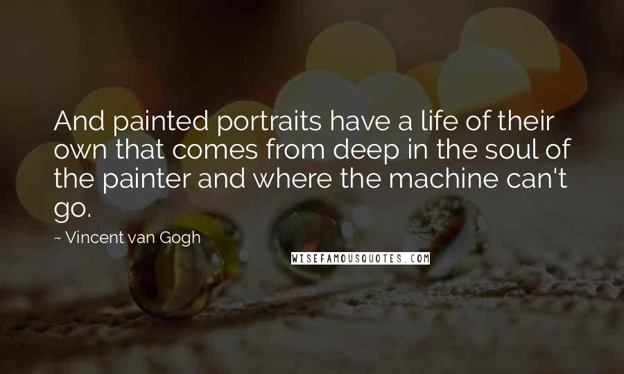 Vincent Van Gogh Quotes: And painted portraits have a life of their own that comes from deep in the soul of the painter and where the machine can't go.