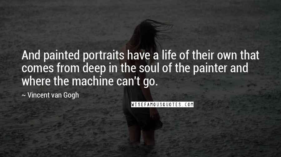 Vincent Van Gogh Quotes: And painted portraits have a life of their own that comes from deep in the soul of the painter and where the machine can't go.