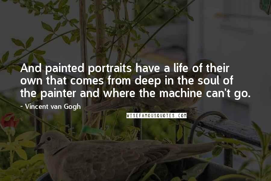 Vincent Van Gogh Quotes: And painted portraits have a life of their own that comes from deep in the soul of the painter and where the machine can't go.