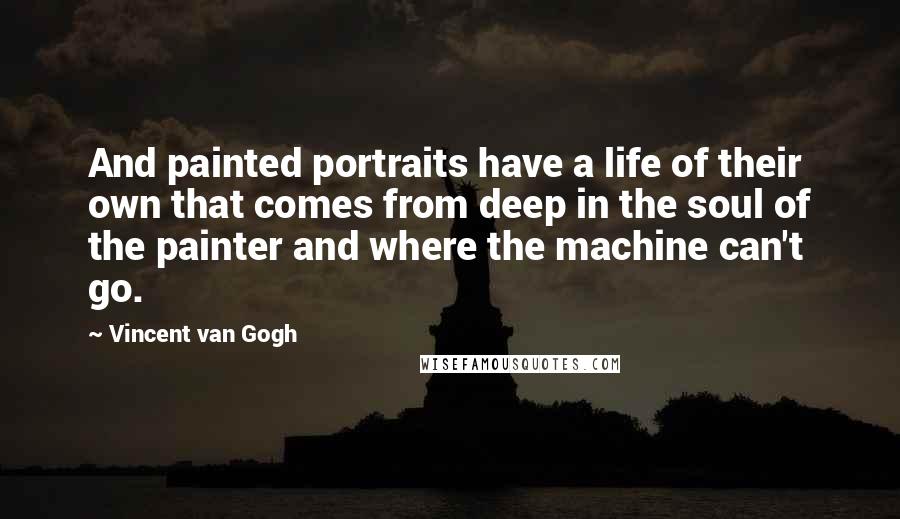 Vincent Van Gogh Quotes: And painted portraits have a life of their own that comes from deep in the soul of the painter and where the machine can't go.