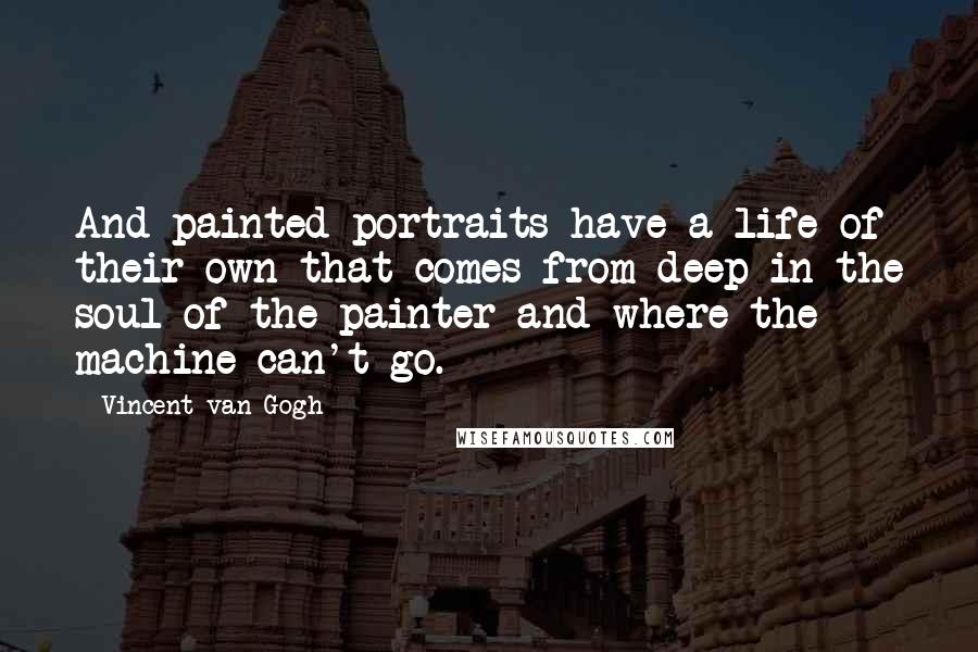 Vincent Van Gogh Quotes: And painted portraits have a life of their own that comes from deep in the soul of the painter and where the machine can't go.