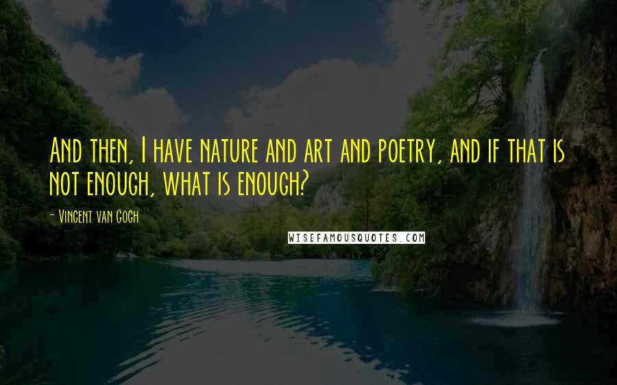 Vincent Van Gogh Quotes: And then, I have nature and art and poetry, and if that is not enough, what is enough?