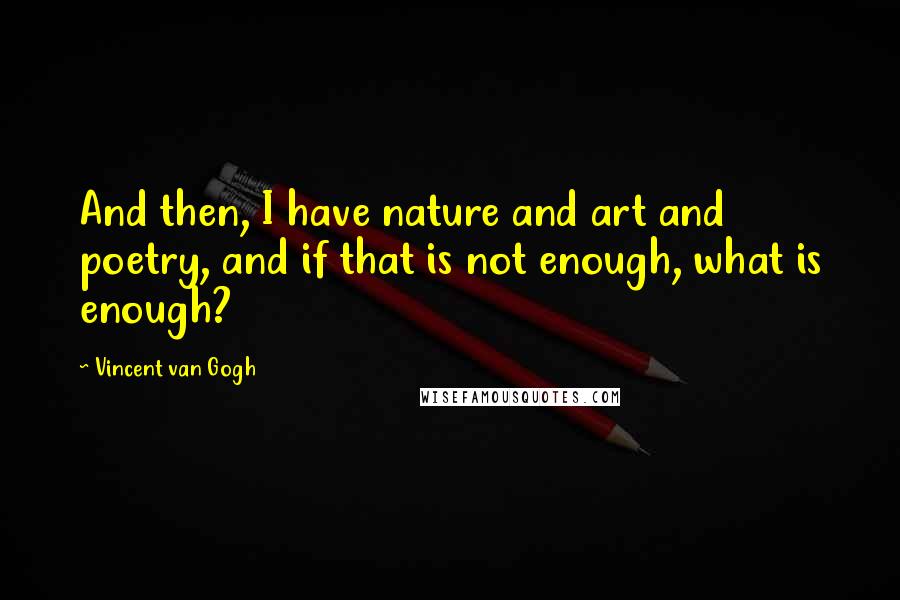 Vincent Van Gogh Quotes: And then, I have nature and art and poetry, and if that is not enough, what is enough?