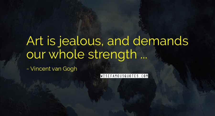 Vincent Van Gogh Quotes: Art is jealous, and demands our whole strength ...