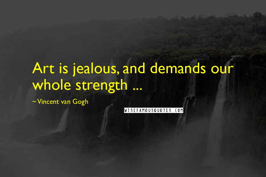 Vincent Van Gogh Quotes: Art is jealous, and demands our whole strength ...