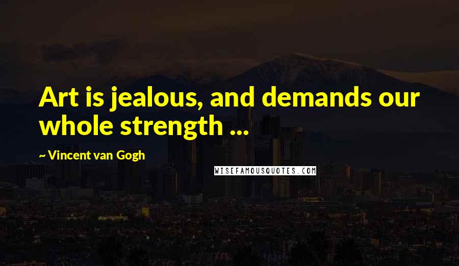 Vincent Van Gogh Quotes: Art is jealous, and demands our whole strength ...