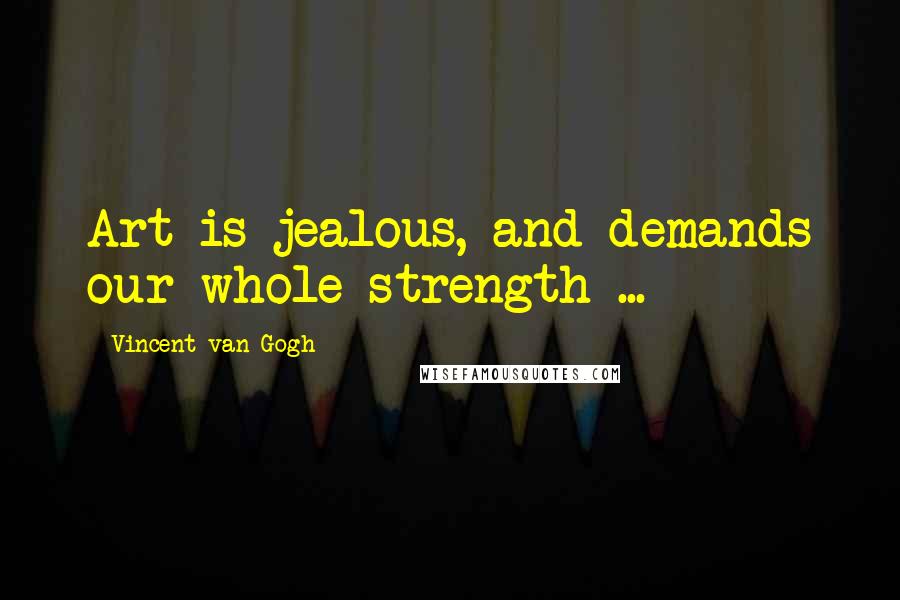 Vincent Van Gogh Quotes: Art is jealous, and demands our whole strength ...