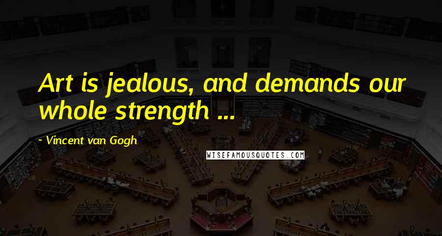 Vincent Van Gogh Quotes: Art is jealous, and demands our whole strength ...