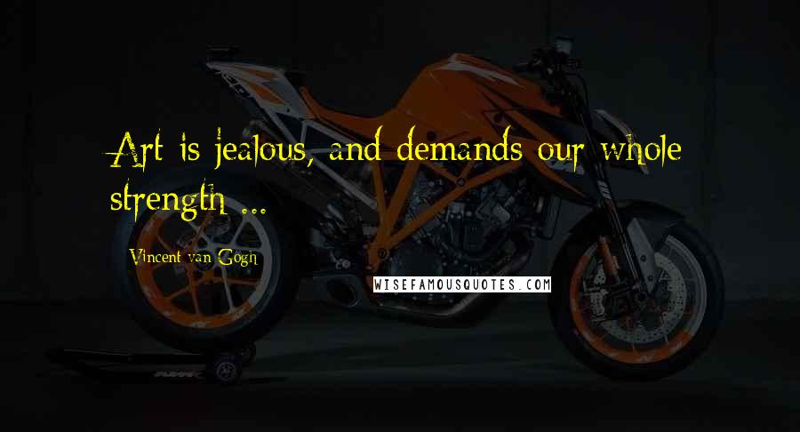 Vincent Van Gogh Quotes: Art is jealous, and demands our whole strength ...