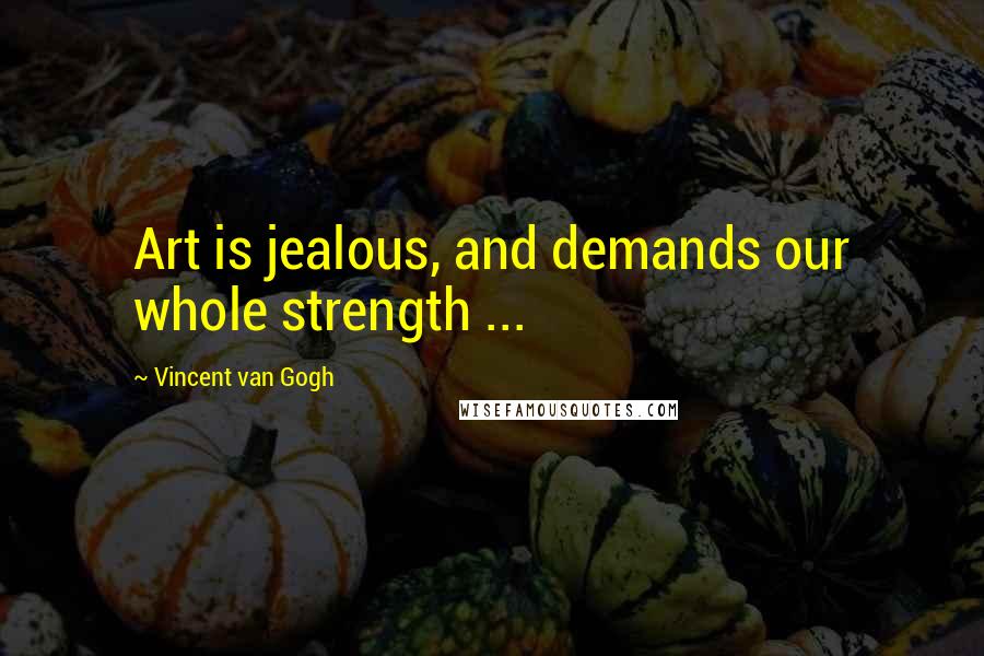 Vincent Van Gogh Quotes: Art is jealous, and demands our whole strength ...