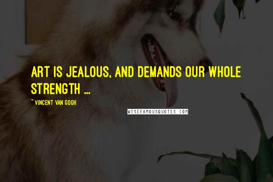 Vincent Van Gogh Quotes: Art is jealous, and demands our whole strength ...