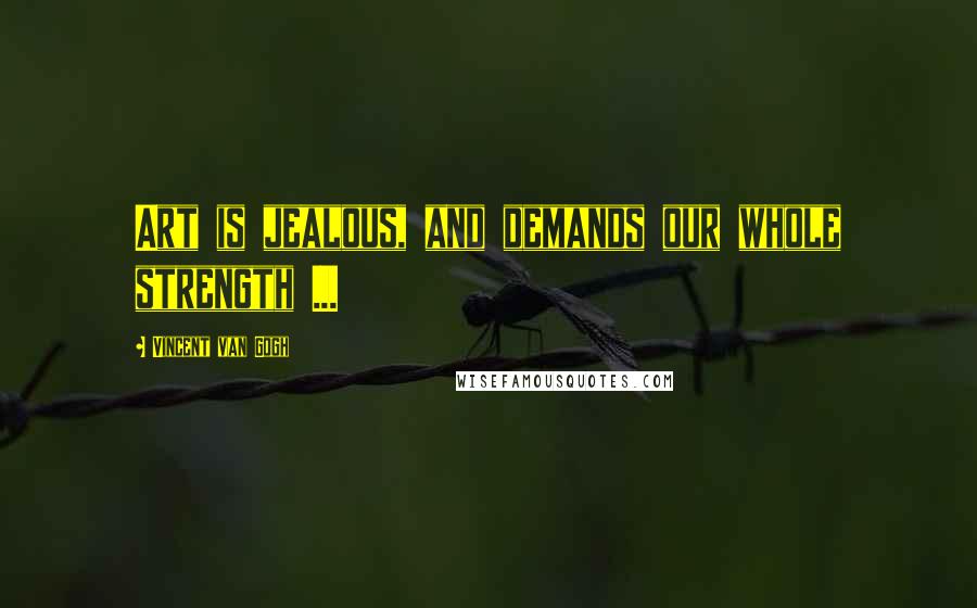 Vincent Van Gogh Quotes: Art is jealous, and demands our whole strength ...