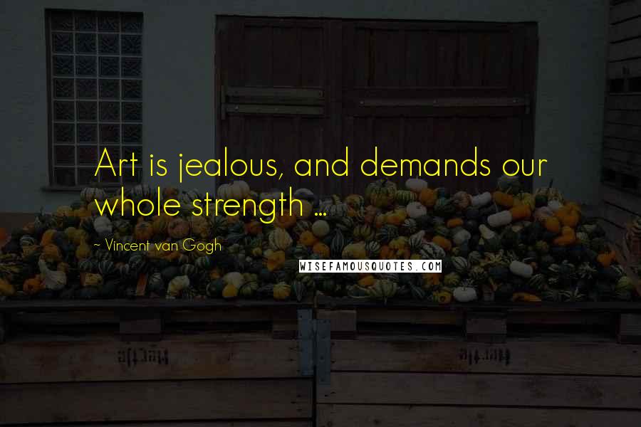 Vincent Van Gogh Quotes: Art is jealous, and demands our whole strength ...
