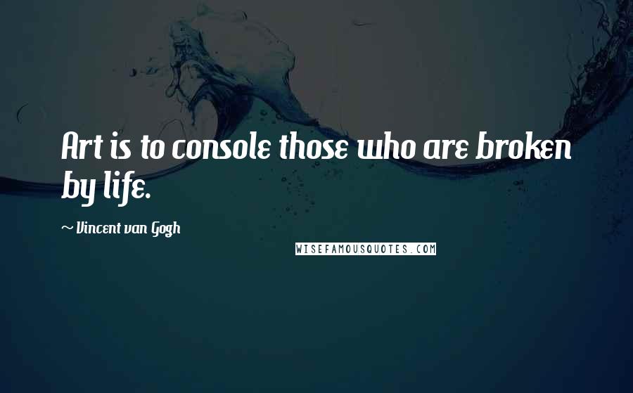 Vincent Van Gogh Quotes: Art is to console those who are broken by life.