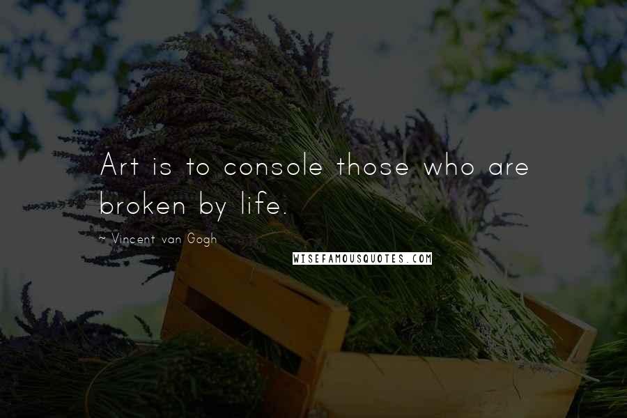 Vincent Van Gogh Quotes: Art is to console those who are broken by life.