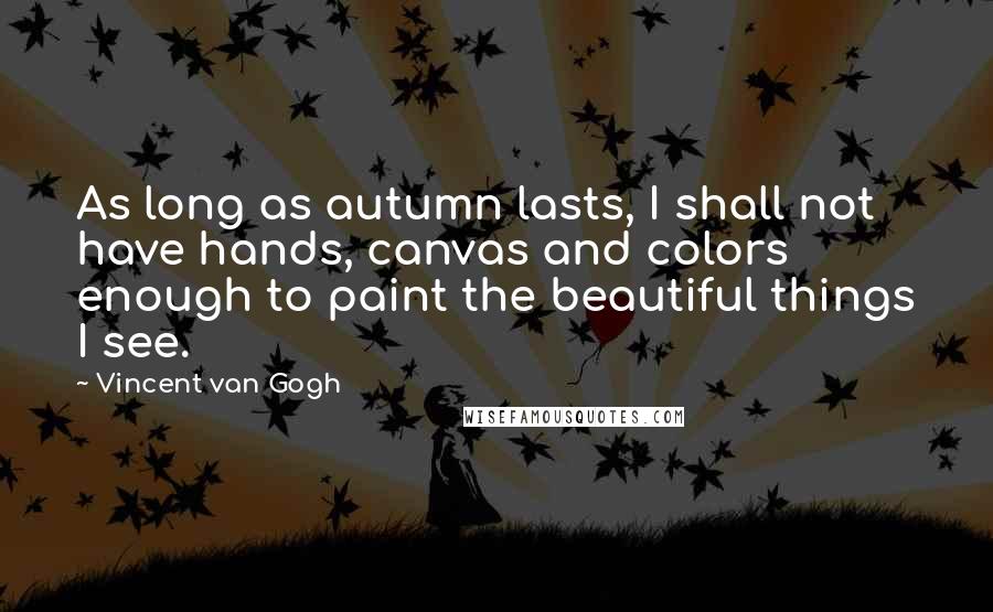 Vincent Van Gogh Quotes: As long as autumn lasts, I shall not have hands, canvas and colors enough to paint the beautiful things I see.