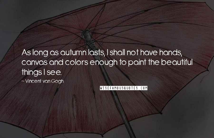Vincent Van Gogh Quotes: As long as autumn lasts, I shall not have hands, canvas and colors enough to paint the beautiful things I see.