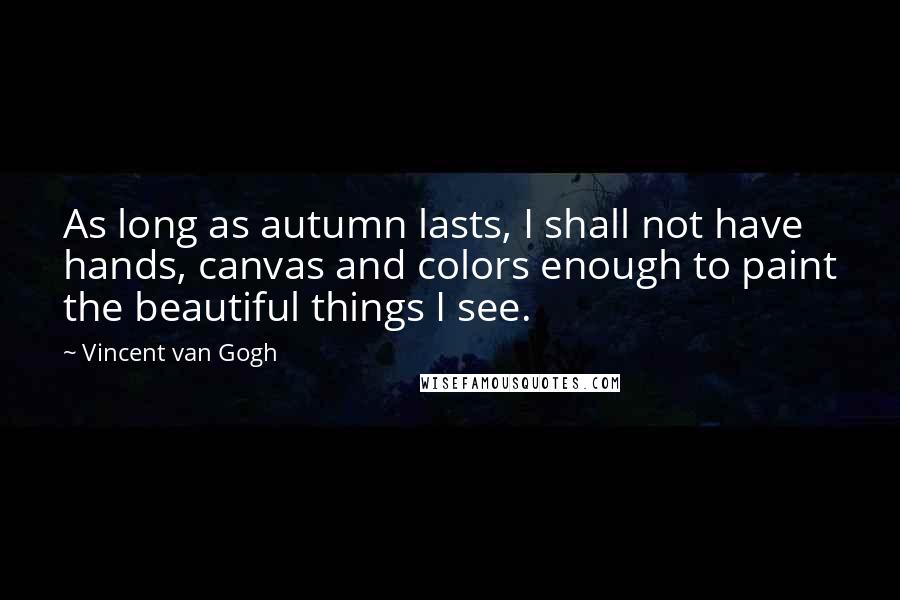 Vincent Van Gogh Quotes: As long as autumn lasts, I shall not have hands, canvas and colors enough to paint the beautiful things I see.