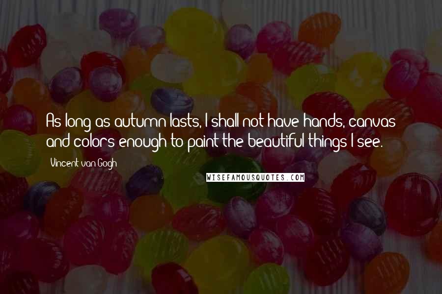 Vincent Van Gogh Quotes: As long as autumn lasts, I shall not have hands, canvas and colors enough to paint the beautiful things I see.