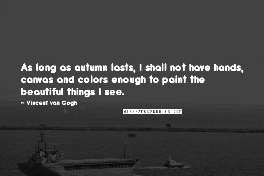 Vincent Van Gogh Quotes: As long as autumn lasts, I shall not have hands, canvas and colors enough to paint the beautiful things I see.