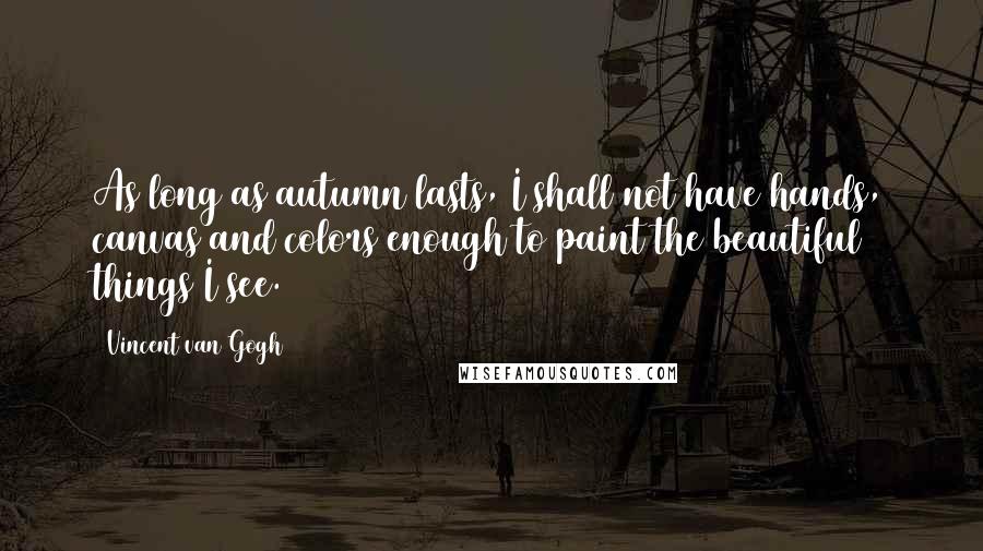 Vincent Van Gogh Quotes: As long as autumn lasts, I shall not have hands, canvas and colors enough to paint the beautiful things I see.