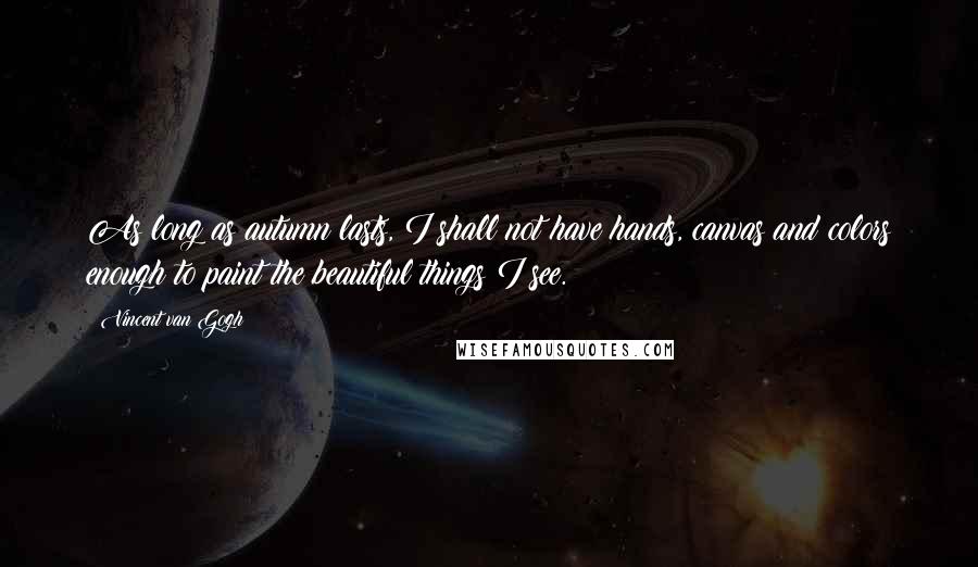 Vincent Van Gogh Quotes: As long as autumn lasts, I shall not have hands, canvas and colors enough to paint the beautiful things I see.