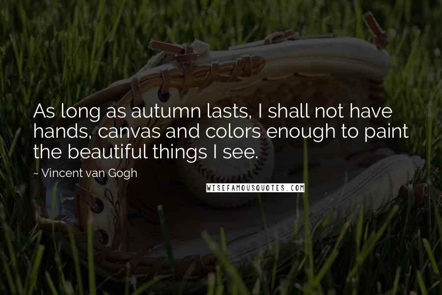 Vincent Van Gogh Quotes: As long as autumn lasts, I shall not have hands, canvas and colors enough to paint the beautiful things I see.