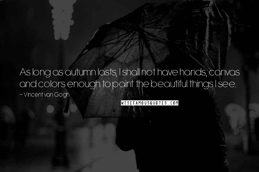 Vincent Van Gogh Quotes: As long as autumn lasts, I shall not have hands, canvas and colors enough to paint the beautiful things I see.