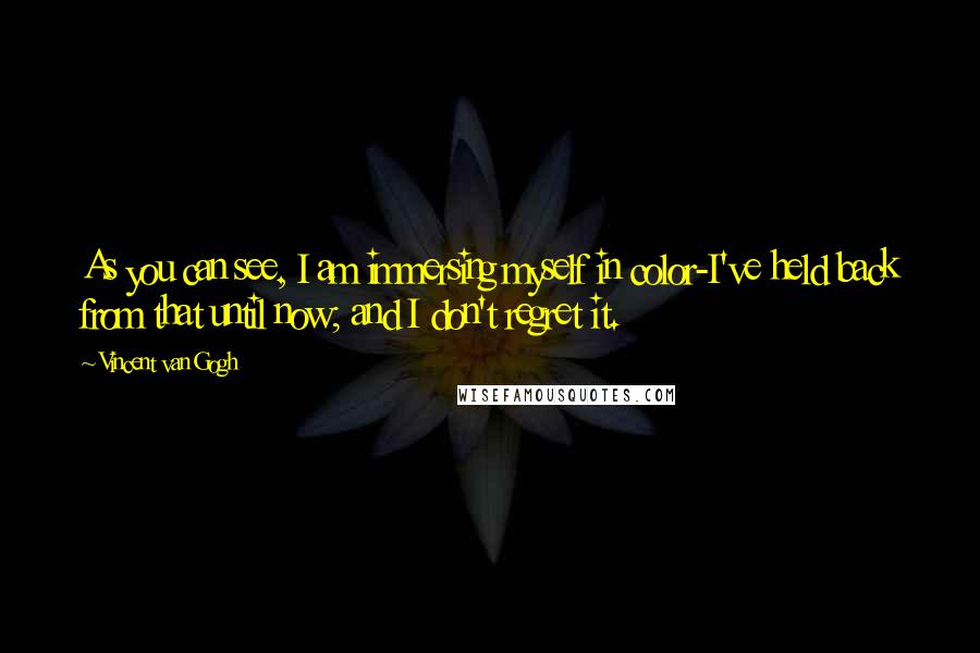 Vincent Van Gogh Quotes: As you can see, I am immersing myself in color-I've held back from that until now; and I don't regret it.