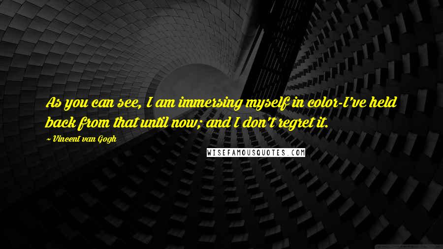 Vincent Van Gogh Quotes: As you can see, I am immersing myself in color-I've held back from that until now; and I don't regret it.