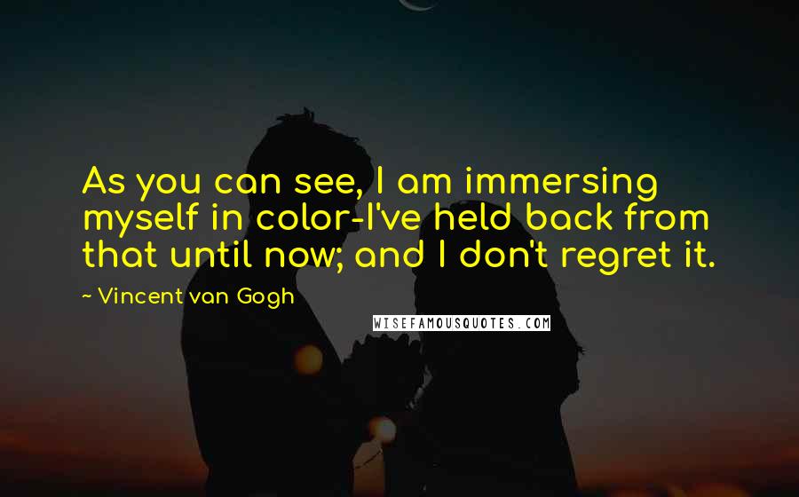 Vincent Van Gogh Quotes: As you can see, I am immersing myself in color-I've held back from that until now; and I don't regret it.